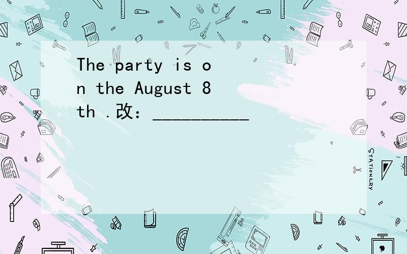 The party is on the August 8th .改：__________