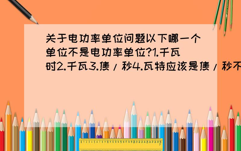 关于电功率单位问题以下哪一个单位不是电功率单位?1.千瓦时2.千瓦3.焦/秒4.瓦特应该是焦/秒不是电功率单位吧