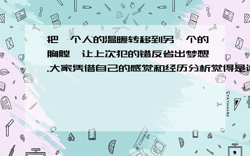 把一个人的温暖转移到另一个的胸膛,让上次犯的错反省出梦想.大家凭借自己的感觉和经历分析觉得是谁的温暖谁的胸膛,那犯的错是