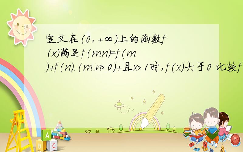 定义在（0,+∞）上的函数f（x）满足f(mn)=f(m)+f(n).(m.n＞0）+且x＞1时,f(x)大于0 比较f