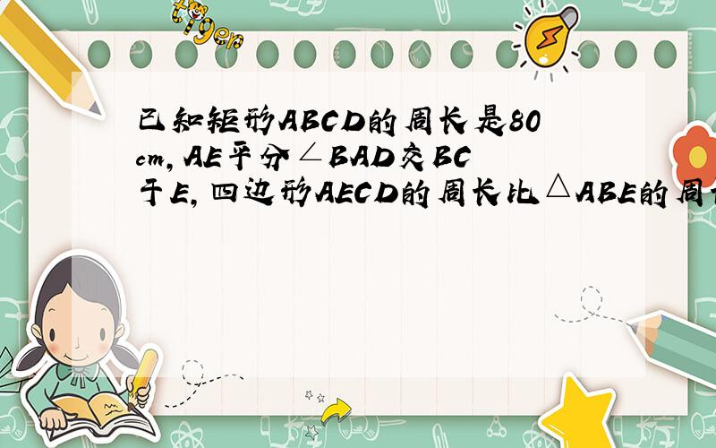 已知矩形ABCD的周长是80cm,AE平分∠BAD交BC于E,四边形AECD的周长比△ABE的周长多20cm,求AB,A