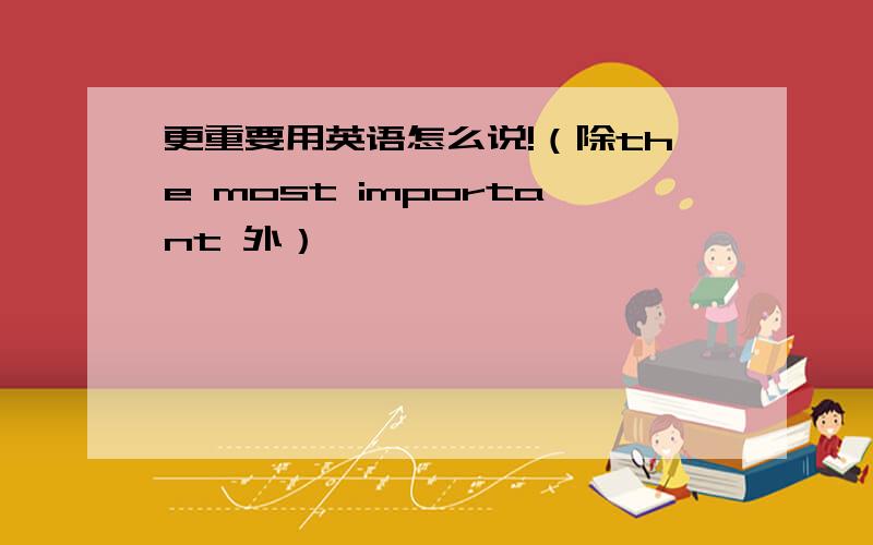 更重要用英语怎么说!（除the most important 外）