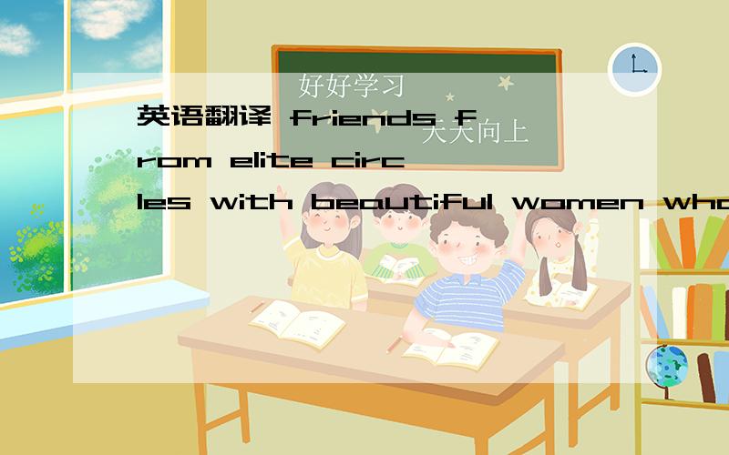 英语翻译 friends from elite circles with beautiful women who fou