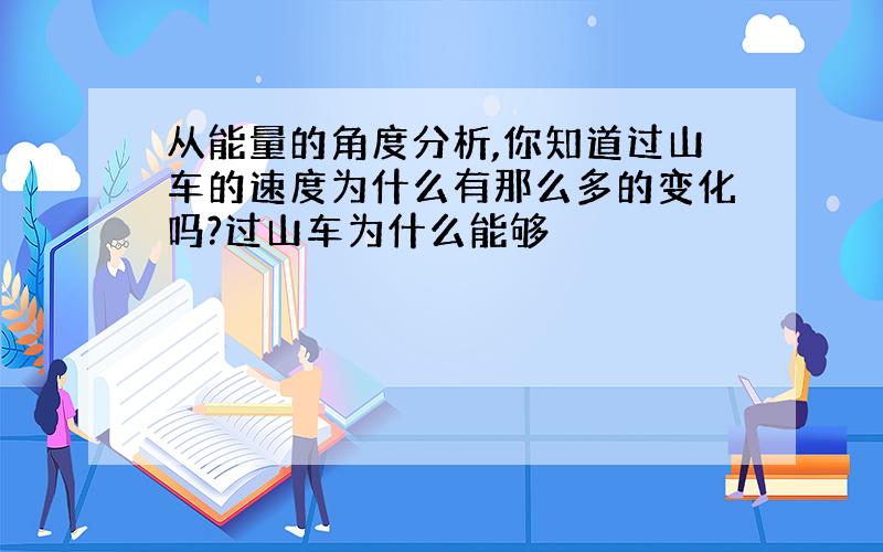 从能量的角度分析,你知道过山车的速度为什么有那么多的变化吗?过山车为什么能够