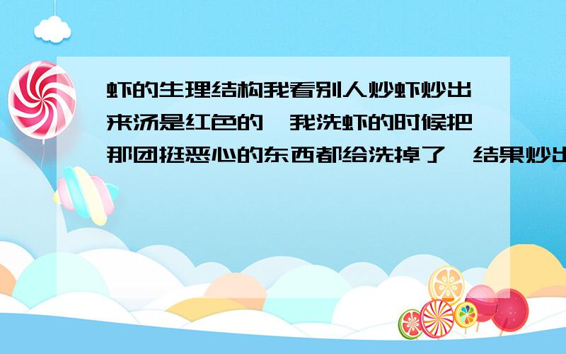 虾的生理结构我看别人炒虾炒出来汤是红色的,我洗虾的时候把那团挺恶心的东西都给洗掉了,结果炒出来汤不红,那团东西到底是什么