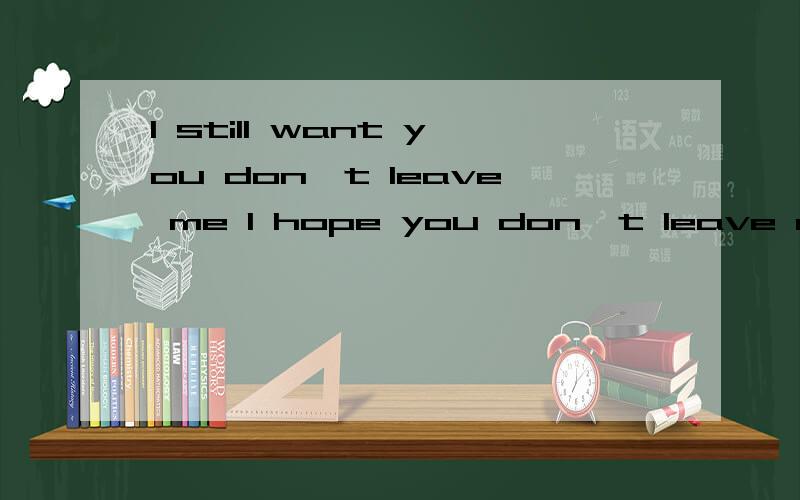 I still want you don't leave me I hope you don't leave me有什么