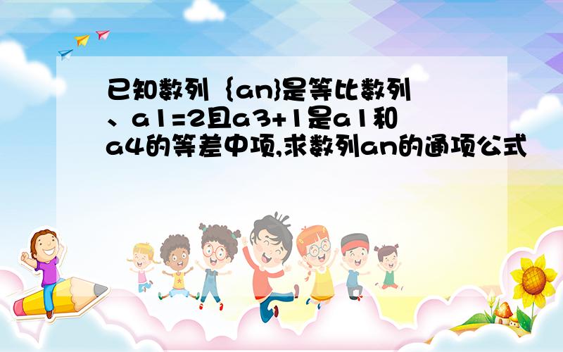 已知数列｛an}是等比数列 、a1=2且a3+1是a1和a4的等差中项,求数列an的通项公式