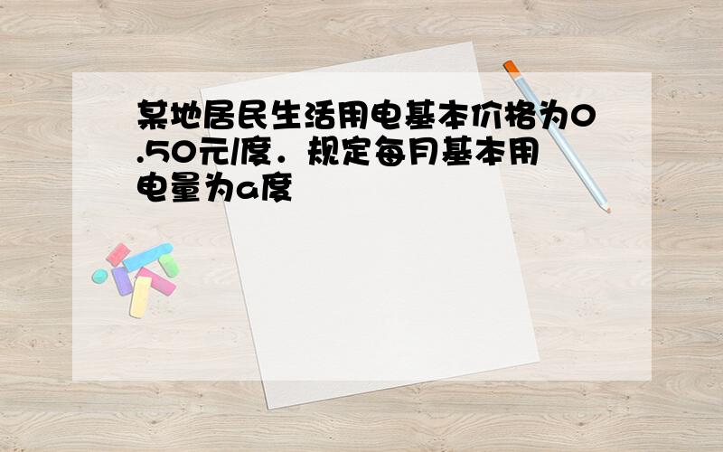 某地居民生活用电基本价格为0.50元/度．规定每月基本用电量为a度