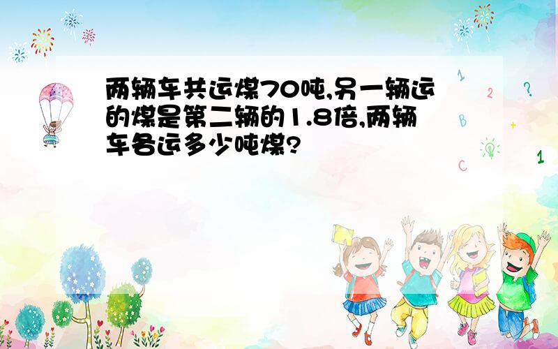 两辆车共运煤70吨,另一辆运的煤是第二辆的1.8倍,两辆车各运多少吨煤?