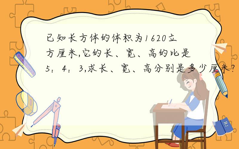 已知长方体的体积为1620立方厘米,它的长、宽、高的比是5：4：3,求长、宽、高分别是多少厘米?（请列出过程,并说明原因