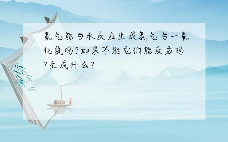 氮气能与水反应生成氢气与一氧化氮吗?如果不能它们能反应吗?生成什么?