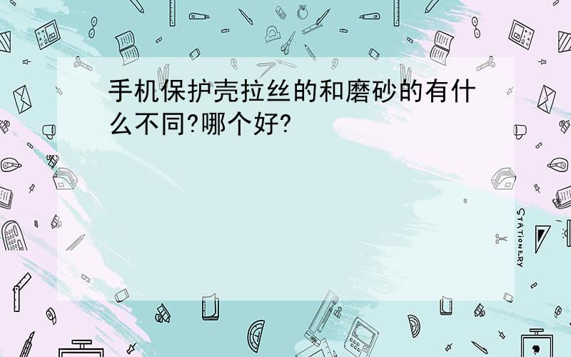 手机保护壳拉丝的和磨砂的有什么不同?哪个好?