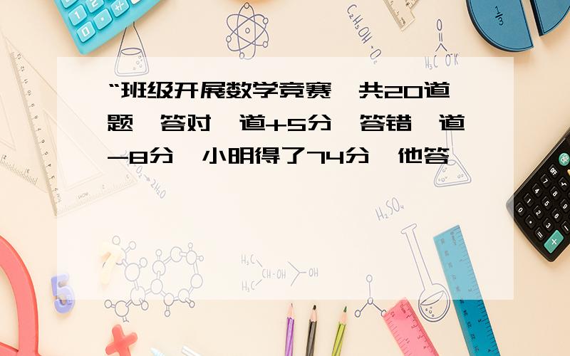 “班级开展数学竞赛,共20道题,答对一道+5分,答错一道-8分,小明得了74分,他答