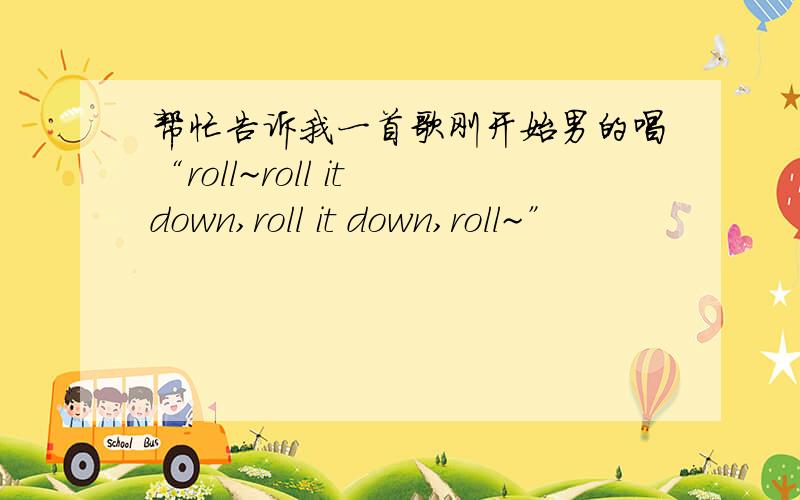 帮忙告诉我一首歌刚开始男的唱“roll~roll it down,roll it down,roll~”