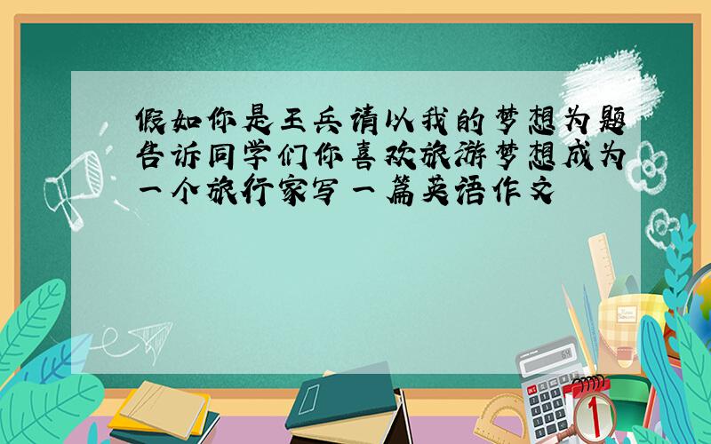 假如你是王兵请以我的梦想为题告诉同学们你喜欢旅游梦想成为一个旅行家写一篇英语作文