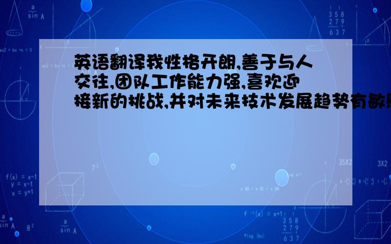 英语翻译我性格开朗,善于与人交往,团队工作能力强,喜欢迎接新的挑战,并对未来技术发展趋势有敏感的洞察力；富有创造性思维,