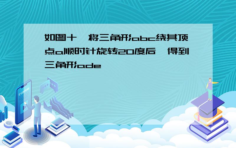 如图十,将三角形abc绕其顶点a顺时针旋转20度后,得到三角形ade