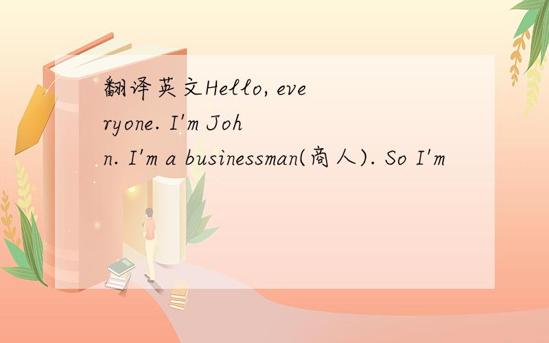 翻译英文Hello, everyone. I'm John. I'm a businessman(商人). So I'm