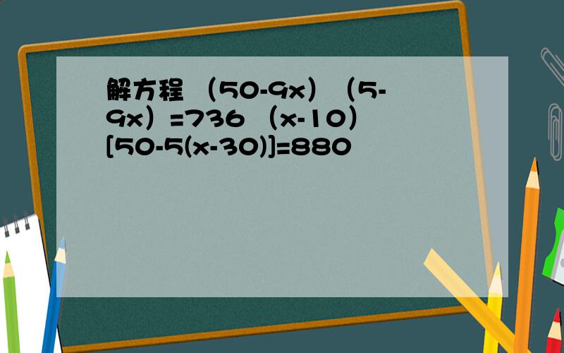 解方程 （50-9x）（5-9x）=736 （x-10）[50-5(x-30)]=880