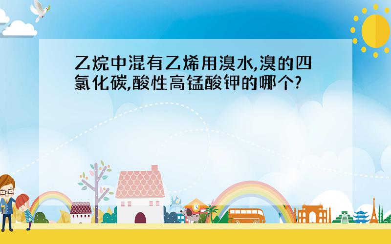 乙烷中混有乙烯用溴水,溴的四氯化碳,酸性高锰酸钾的哪个?