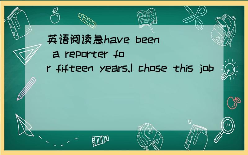 英语阅读急have been a reporter for fifteen years.I chose this job