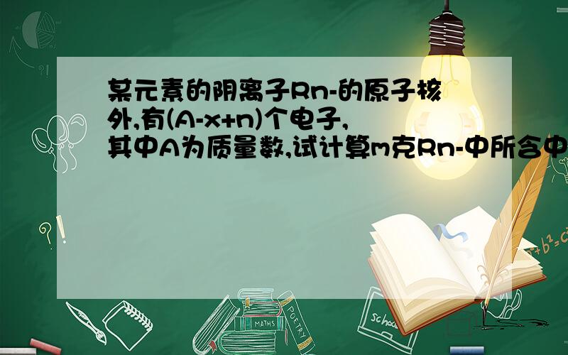 某元素的阴离子Rn-的原子核外,有(A-x+n)个电子,其中A为质量数,试计算m克Rn-中所含中子的