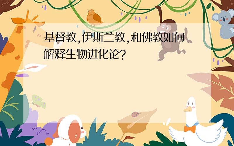 基督教,伊斯兰教,和佛教如何解释生物进化论?