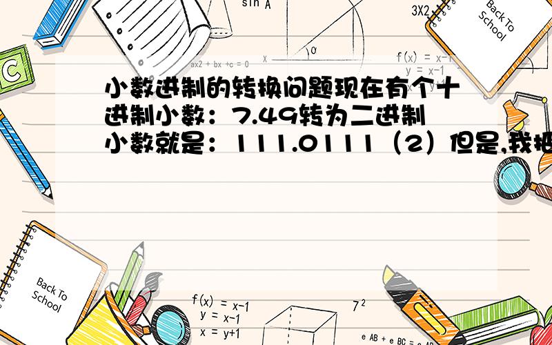 小数进制的转换问题现在有个十进制小数：7.49转为二进制小数就是：111.0111（2）但是,我把111.0111（2）
