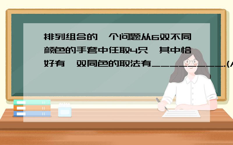 排列组合的一个问题从6双不同颜色的手套中任取4只,其中恰好有一双同色的取法有________.(A)240 (B)180