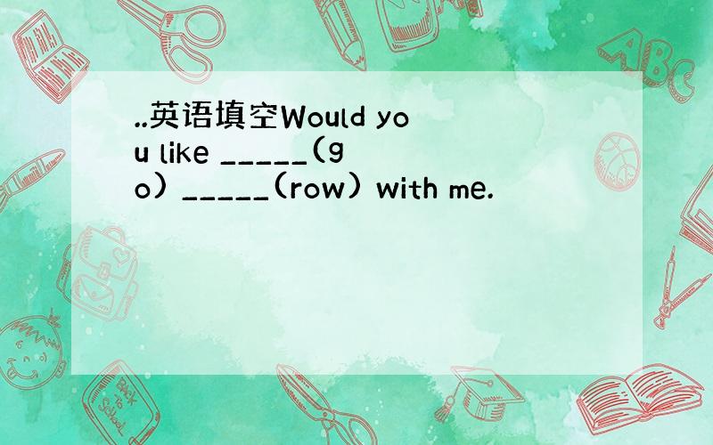 ..英语填空Would you like _____(go) _____(row) with me.