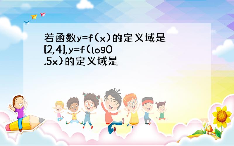 若函数y=f(x)的定义域是[2,4],y=f(log0.5x)的定义域是