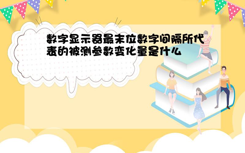 数字显示器最末位数字间隔所代表的被测参数变化量是什么