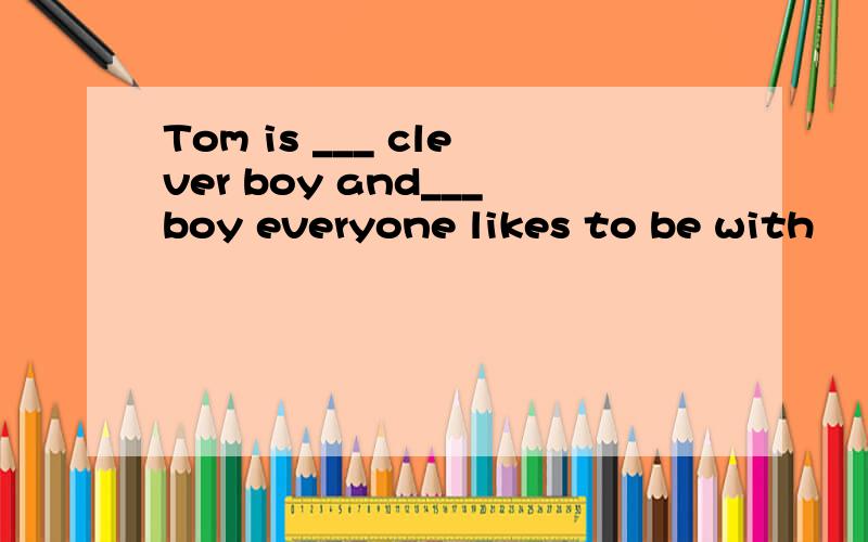 Tom is ___ clever boy and___boy everyone likes to be with