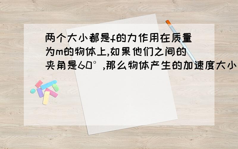 两个大小都是f的力作用在质量为m的物体上,如果他们之间的夹角是60°,那么物体产生的加速度大小为多少?