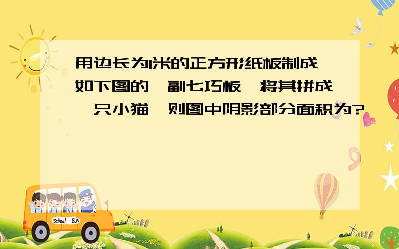 用边长为1米的正方形纸板制成如下图的一副七巧板,将其拼成一只小猫,则图中阴影部分面积为?