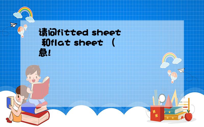 请问fitted sheet 和flat sheet （急!