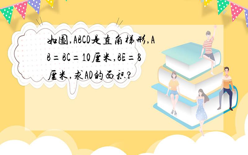 如图,ABCD是直角梯形,AB=BC=10厘米,BE=8厘米,求AD的面积?