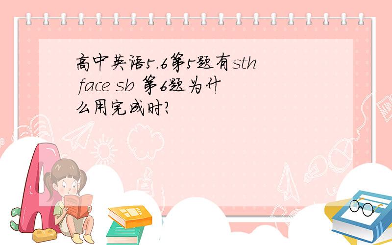 高中英语5.6第5题有sth face sb 第6题为什么用完成时?