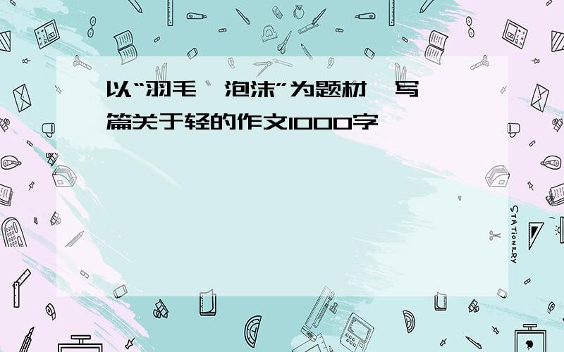 以“羽毛,泡沫”为题材,写一篇关于轻的作文1000字