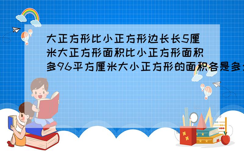 大正方形比小正方形边长长5厘米大正方形面积比小正方形面积多96平方厘米大小正方形的面积各是多少平方厘米