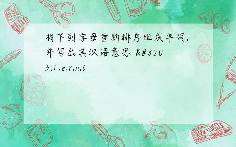 将下列字母重新排序组成单词,并写出其汉语意思 ​1.e,r,n,t