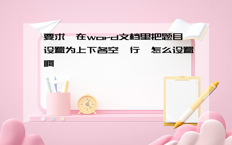 要求,在word文档里把题目设置为上下各空一行,怎么设置啊