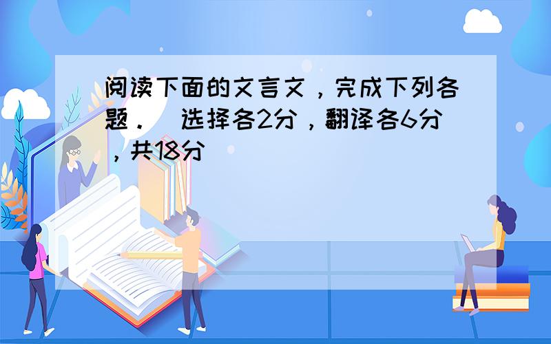 阅读下面的文言文，完成下列各题。（选择各2分，翻译各6分，共18分）