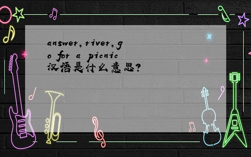 answer,river,go for a picnic汉语是什么意思?