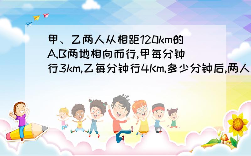 甲、乙两人从相距120km的A.B两地相向而行,甲每分钟行3km,乙每分钟行4Km,多少分钟后,两人相距50km?