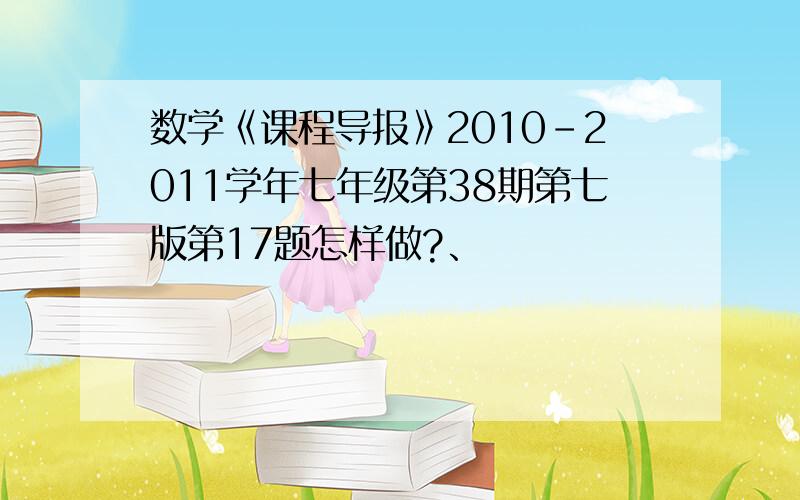 数学《课程导报》2010-2011学年七年级第38期第七版第17题怎样做?、