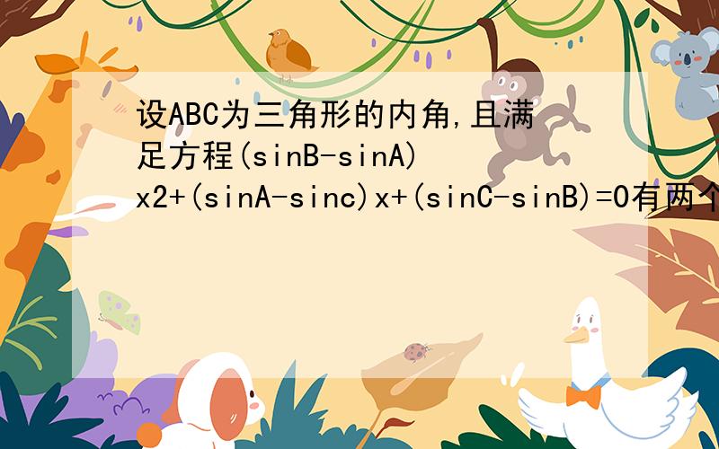 设ABC为三角形的内角,且满足方程(sinB-sinA)x2+(sinA-sinc)x+(sinC-sinB)=0有两个