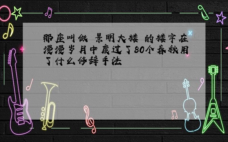 那座叫做 景明大楼 的楼宇在漫漫岁月中度过了80个春秋用了什么修辞手法