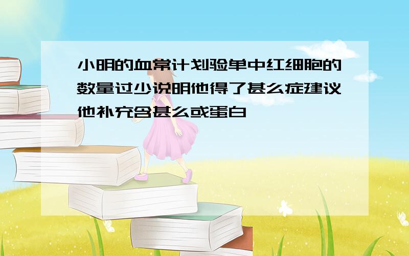 小明的血常计划验单中红细胞的数量过少说明他得了甚么症建议他补充含甚么或蛋白