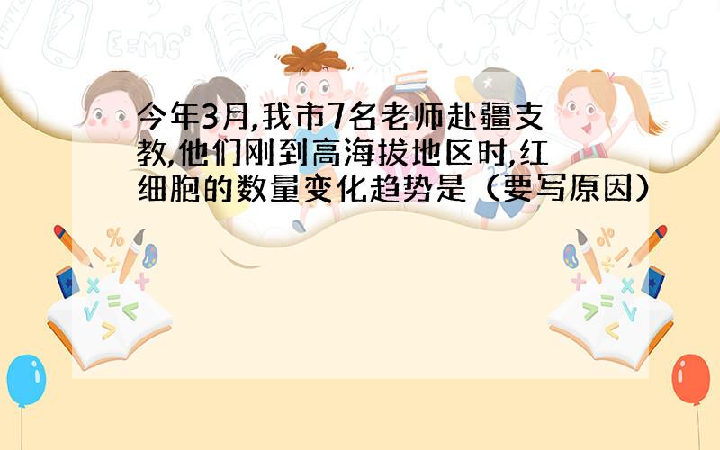 今年3月,我市7名老师赴疆支教,他们刚到高海拔地区时,红细胞的数量变化趋势是（要写原因）